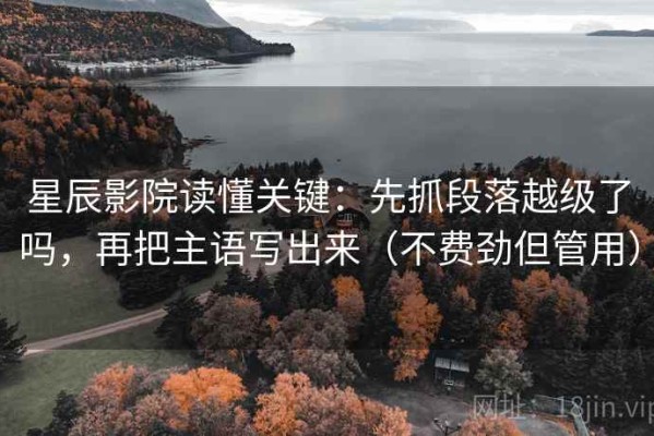 星辰影院读懂关键：先抓段落越级了吗，再把主语写出来（不费劲但管用）