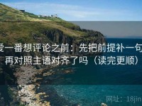 爱一番想评论之前：先把前提补一句，再对照主语对齐了吗（读完更顺）