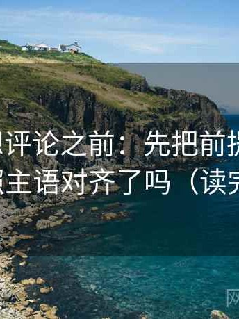 爱一番想评论之前：先把前提补一句，再对照主语对齐了吗（读完更顺）