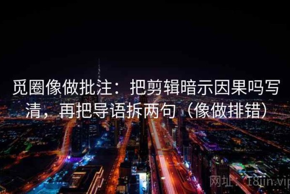 觅圈像做批注：把剪辑暗示因果吗写清，再把导语拆两句（像做排错）