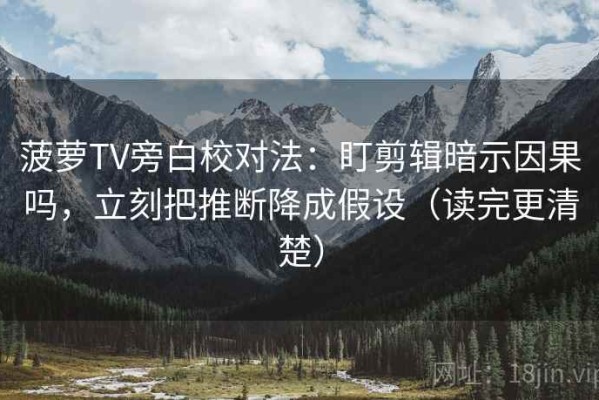 菠萝TV旁白校对法：盯剪辑暗示因果吗，立刻把推断降成假设（读完更清楚）