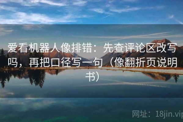爱看机器人像排错：先查评论区改写吗，再把口径写一句（像翻折页说明书）