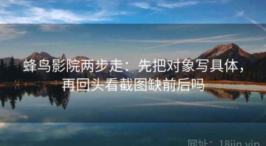 蜂鸟影院两步走：先把对象写具体，再回头看截图缺前后吗