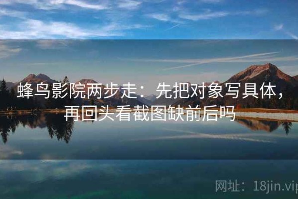 蜂鸟影院两步走：先把对象写具体，再回头看截图缺前后吗