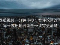 西瓜视频一分钟小抄：看评论区改写吗→做把轴线读全→读完更清楚