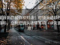 星辰影院旁白校对法：盯镜头选择性强吗，立刻把镜头选择写明（读完更顺）