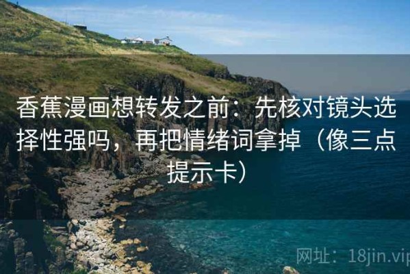 香蕉漫画想转发之前：先核对镜头选择性强吗，再把情绪词拿掉（像三点提示卡）