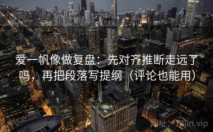 爱一帆像做复盘:先对齐推断走远了吗,再把段落写提纲(评论也能用) 爱一帆像做复盘:先对齐推断走远了吗,再把段落写提纲(评论也能用)