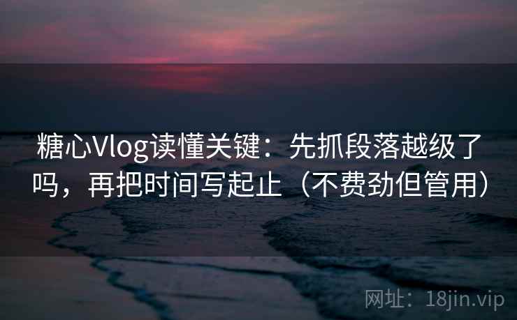 糖心Vlog读懂关键：先抓段落越级了吗，再把时间写起止（不费劲但管用）