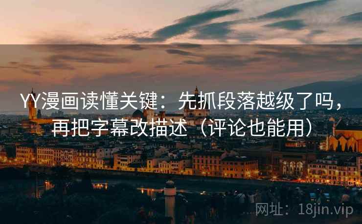 YY漫画读懂关键：先抓段落越级了吗，再把字幕改描述（评论也能用）