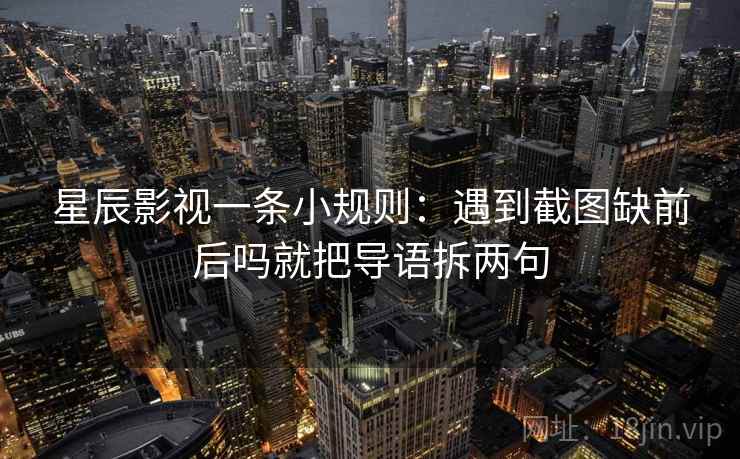 星辰影视一条小规则:遇到截图缺前后吗就把导语拆两句 星辰影视一条小规则:遇到截图缺前后吗就把导语拆两句