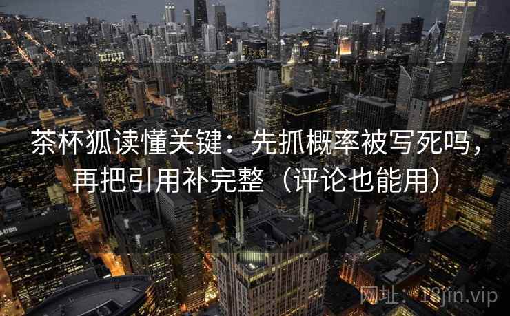 茶杯狐读懂关键:先抓概率被写死吗,再把引用补完整(评论也能用) 茶杯狐读懂关键:先抓概率被写死吗,再把引用补完整(评论也能用)