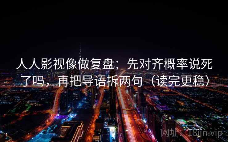 人人影视像做复盘:先对齐概率说死了吗,再把导语拆两句(读完更稳) 人人影视像做复盘:先对齐概率说死了吗,再把导语拆两句(读完更稳)