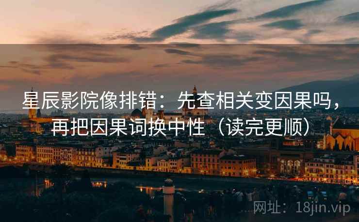 星辰影院像排错:先查相关变因果吗,再把因果词换中性(读完更顺) 星辰影院像排错:先查相关变因果吗,再把因果词换中性(读完更顺)
