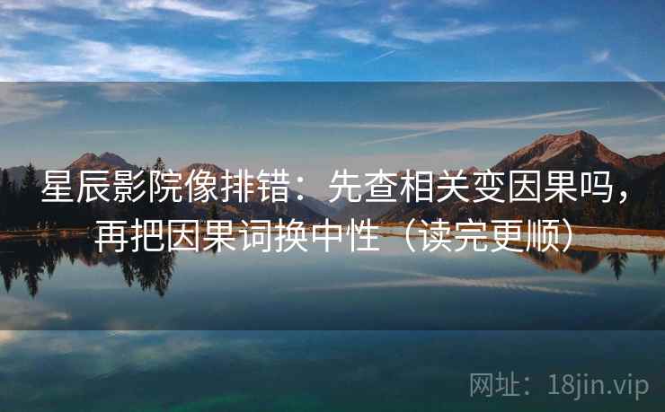 星辰影院像排错:先查相关变因果吗,再把因果词换中性(读完更顺) 星辰影院像排错:先查相关变因果吗,再把因果词换中性(读完更顺)