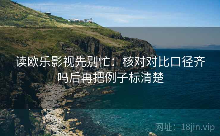 读欧乐影视先别忙:核对对比口径齐吗后再把例子标清楚 读欧乐影视先别忙:核对对比口径齐吗后再把例子标清楚