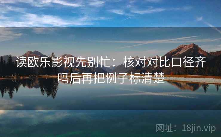 读欧乐影视先别忙:核对对比口径齐吗后再把例子标清楚 读欧乐影视先别忙:核对对比口径齐吗后再把例子标清楚