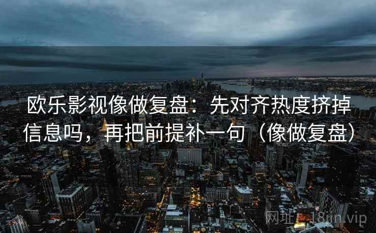 欧乐影视像做复盘:先对齐热度挤掉信息吗,再把前提补一句(像做复盘) 欧乐影视像做复盘:先对齐热度挤掉信息吗,再把前提补一句(像做复盘)