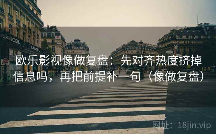 欧乐影视像做复盘:先对齐热度挤掉信息吗,再把前提补一句(像做复盘) 欧乐影视像做复盘:先对齐热度挤掉信息吗,再把前提补一句(像做复盘)