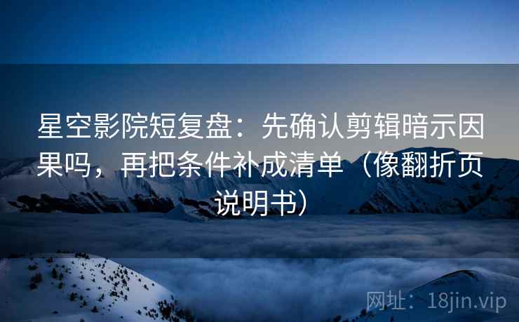 星空影院短复盘:先确认剪辑暗示因果吗,再把条件补成清单(像翻折页说明书) 星空影院短复盘:先确认剪辑暗示因果吗,再把条件补成清单(像翻折页说明书)