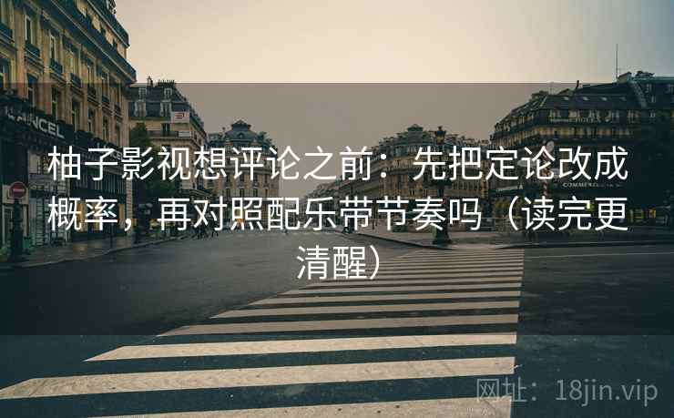 柚子影视想评论之前:先把定论改成概率,再对照配乐带节奏吗(读完更清醒) 柚子影视想评论之前:先把定论改成概率,再对照配乐带节奏吗(读完更清醒)