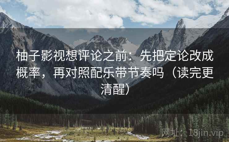 柚子影视想评论之前:先把定论改成概率,再对照配乐带节奏吗(读完更清醒) 柚子影视想评论之前:先把定论改成概率,再对照配乐带节奏吗(读完更清醒)