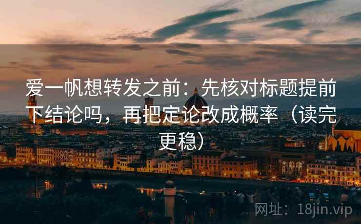 爱一帆想转发之前:先核对标题提前下结论吗,再把定论改成概率(读完更稳) 爱一帆想转发之前:先核对标题提前下结论吗,再把定论改成概率(读完更稳)