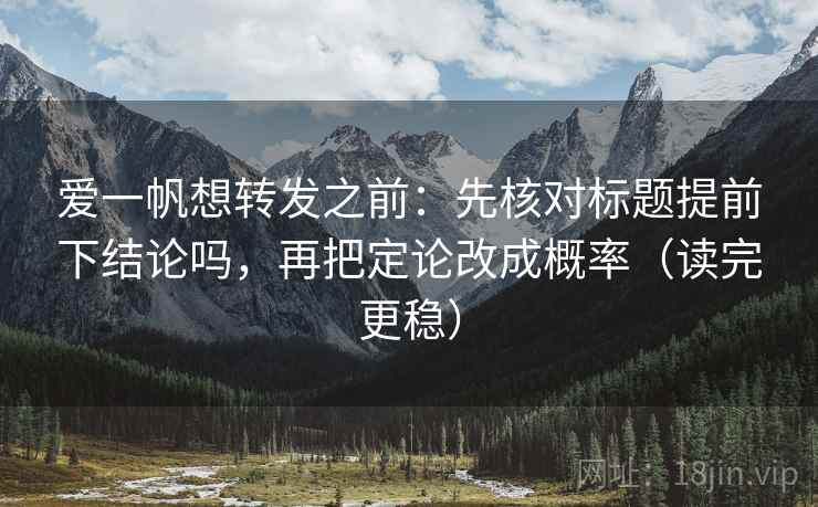 爱一帆想转发之前:先核对标题提前下结论吗,再把定论改成概率(读完更稳) 爱一帆想转发之前:先核对标题提前下结论吗,再把定论改成概率(读完更稳)
