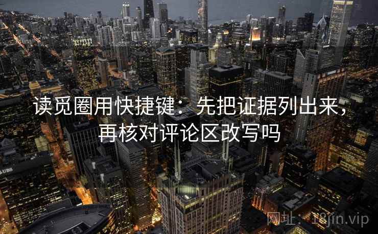 读觅圈用快捷键:先把证据列出来,再核对评论区改写吗 读觅圈用快捷键:先把证据列出来,再核对评论区改写吗