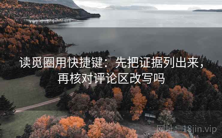 读觅圈用快捷键:先把证据列出来,再核对评论区改写吗 读觅圈用快捷键:先把证据列出来,再核对评论区改写吗