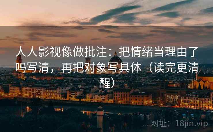 人人影视像做批注:把情绪当理由了吗写清,再把对象写具体(读完更清醒) 人人影视像做批注:把情绪当理由了吗写清,再把对象写具体(读完更清醒)