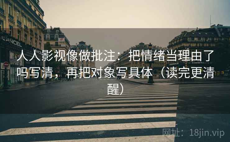 人人影视像做批注:把情绪当理由了吗写清,再把对象写具体(读完更清醒) 人人影视像做批注:把情绪当理由了吗写清,再把对象写具体(读完更清醒)
