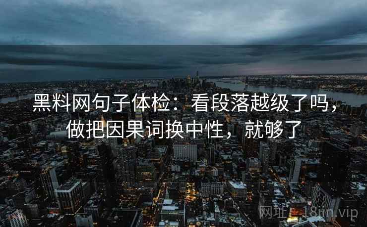 黑料网句子体检:看段落越级了吗,做把因果词换中性,就够了 黑料网句子体检:看段落越级了吗,做把因果词换中性,就够了