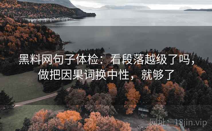 黑料网句子体检:看段落越级了吗,做把因果词换中性,就够了 黑料网句子体检:看段落越级了吗,做把因果词换中性,就够了