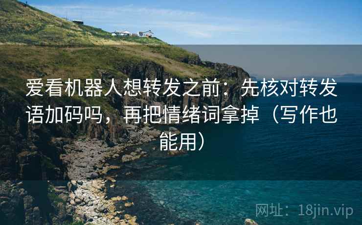 爱看机器人想转发之前:先核对转发语加码吗,再把情绪词拿掉(写作也能用) 爱看机器人想转发之前:先核对转发语加码吗,再把情绪词拿掉(写作也能用)