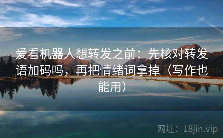 爱看机器人想转发之前:先核对转发语加码吗,再把情绪词拿掉(写作也能用) 爱看机器人想转发之前:先核对转发语加码吗,再把情绪词拿掉(写作也能用)