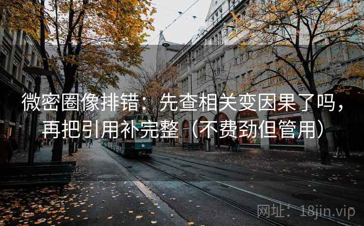 微密圈像排错:先查相关变因果了吗,再把引用补完整(不费劲但管用) 微密圈像排错:先查相关变因果了吗,再把引用补完整(不费劲但管用)