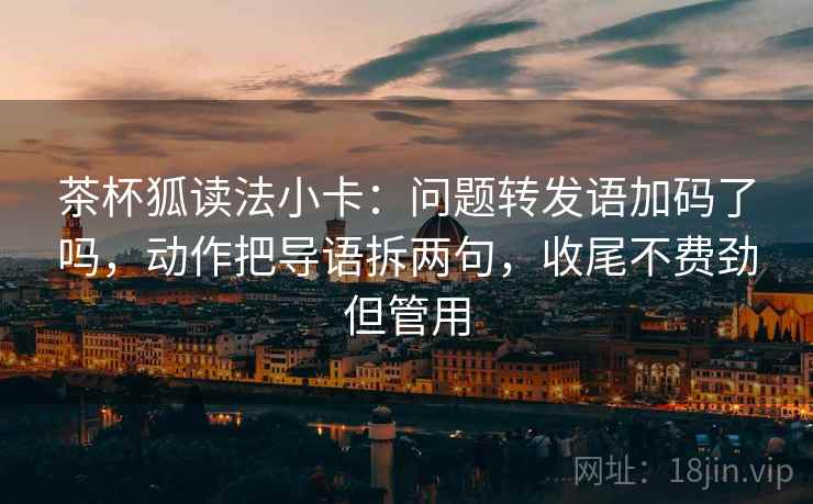茶杯狐读法小卡:问题转发语加码了吗,动作把导语拆两句,收尾不费劲但管用 茶杯狐读法小卡:问题转发语加码了吗,动作把导语拆两句,收尾不费劲但管用