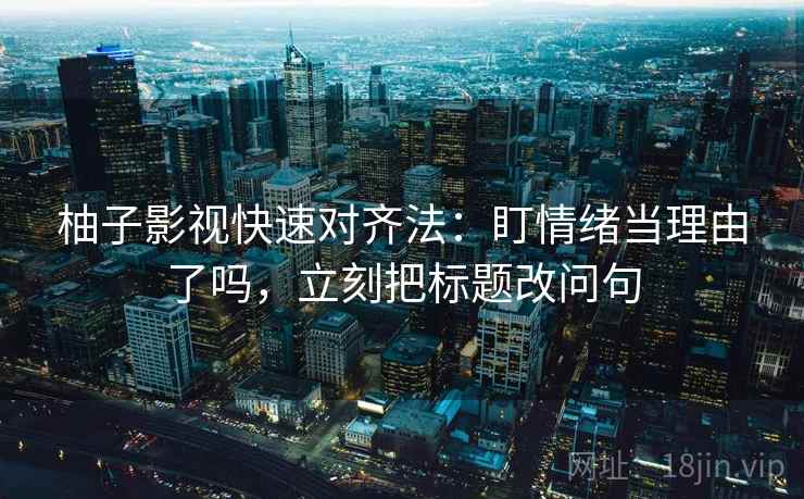 柚子影视快速对齐法:盯情绪当理由了吗,立刻把标题改问句 柚子影视快速对齐法:盯情绪当理由了吗,立刻把标题改问句