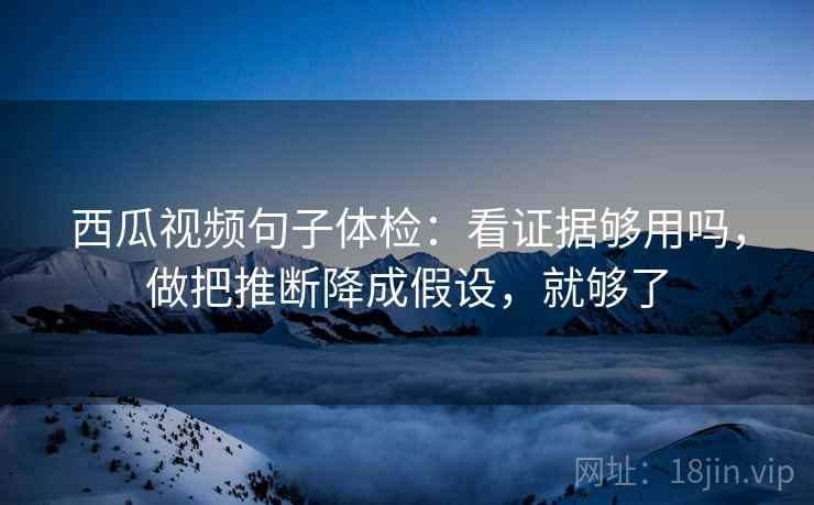 西瓜视频句子体检:看证据够用吗,做把推断降成假设,就够了 西瓜视频句子体检:看证据够用吗,做把推断降成假设,就够了