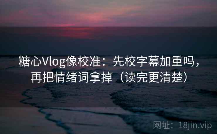 糖心Vlog像校准:先校字幕加重吗,再把情绪词拿掉(读完更清楚) 糖心Vlog像校准:先校字幕加重吗,再把情绪词拿掉(读完更清楚)