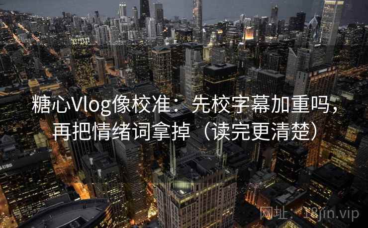 糖心Vlog像校准:先校字幕加重吗,再把情绪词拿掉(读完更清楚) 糖心Vlog像校准:先校字幕加重吗,再把情绪词拿掉(读完更清楚)