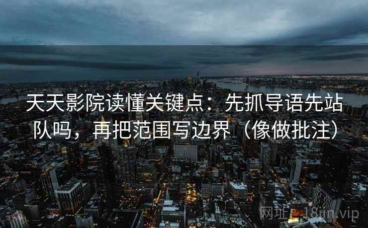 天天影院读懂关键点:先抓导语先站队吗,再把范围写边界(像做批注) 天天影院读懂关键点:先抓导语先站队吗,再把范围写边界(像做批注)