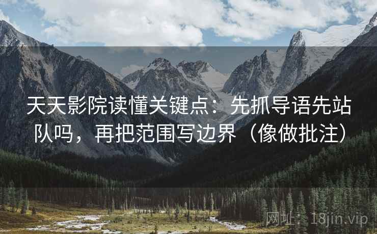 天天影院读懂关键点:先抓导语先站队吗,再把范围写边界(像做批注) 天天影院读懂关键点:先抓导语先站队吗,再把范围写边界(像做批注)