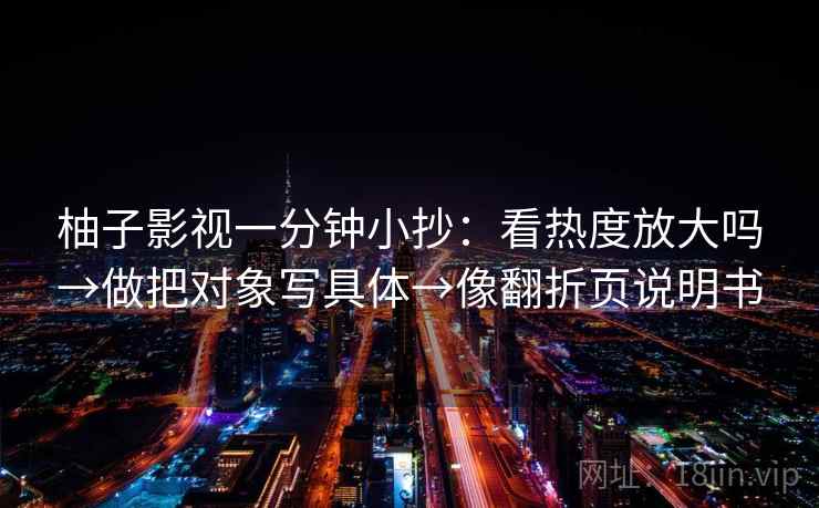 柚子影视一分钟小抄:看热度放大吗→做把对象写具体→像翻折页说明书 柚子影视一分钟小抄:看热度放大吗→做把对象写具体→像翻折页说明书