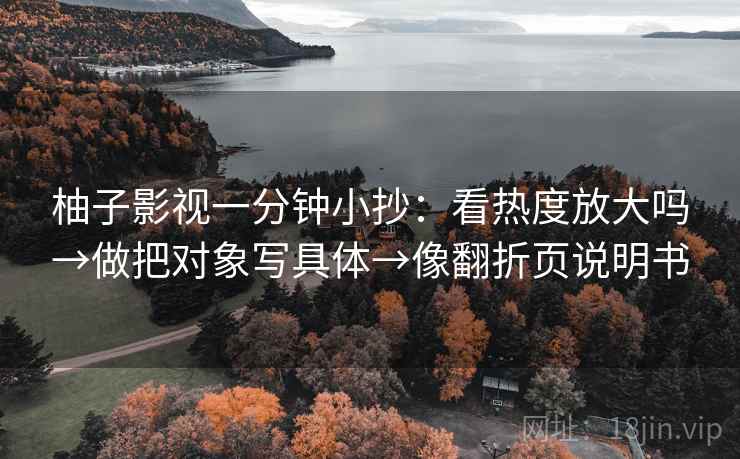 柚子影视一分钟小抄:看热度放大吗→做把对象写具体→像翻折页说明书 柚子影视一分钟小抄:看热度放大吗→做把对象写具体→像翻折页说明书