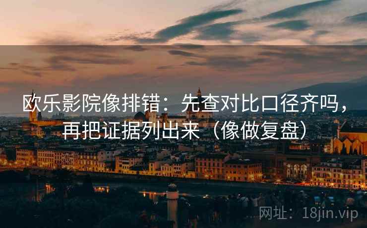 欧乐影院像排错:先查对比口径齐吗,再把证据列出来(像做复盘) 欧乐影院像排错:先查对比口径齐吗,再把证据列出来(像做复盘)