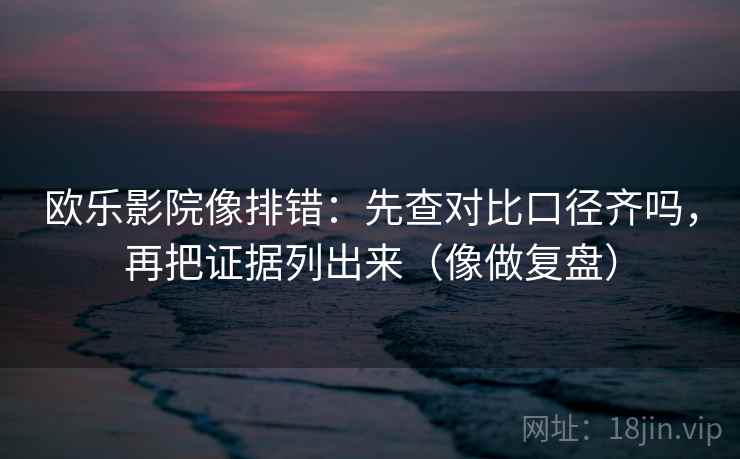 欧乐影院像排错:先查对比口径齐吗,再把证据列出来(像做复盘) 欧乐影院像排错:先查对比口径齐吗,再把证据列出来(像做复盘)