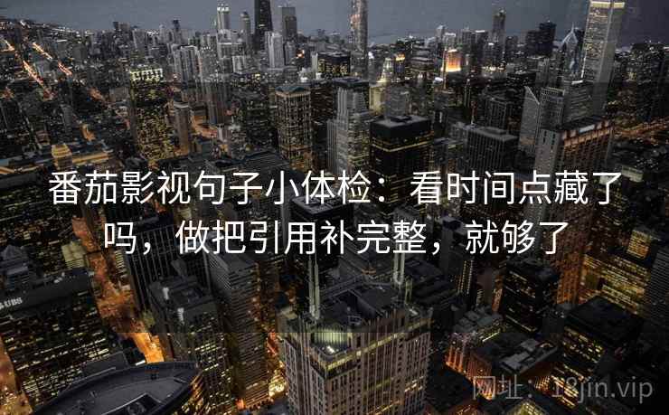 番茄影视句子小体检:看时间点藏了吗,做把引用补完整,就够了 番茄影视句子小体检:看时间点藏了吗,做把引用补完整,就够了