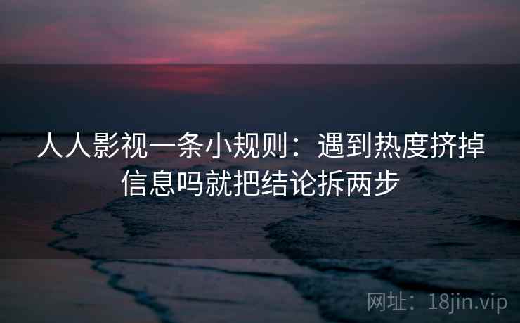 人人影视一条小规则:遇到热度挤掉信息吗就把结论拆两步 人人影视一条小规则:遇到热度挤掉信息吗就把结论拆两步